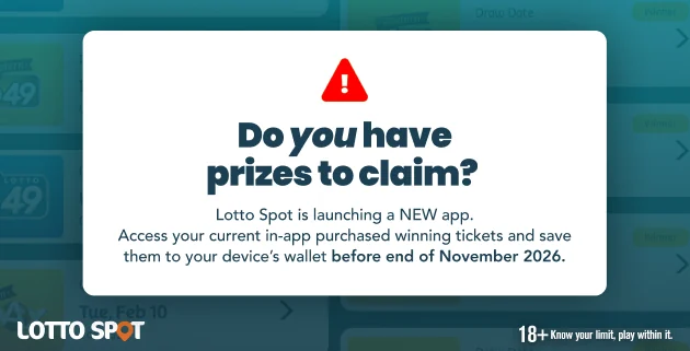 Do you have prizes to claim? Lotto Spot is launching a NEW app. Access your current in-app purchased winning tickets and save them to your device's wallet before end of November 2026. 18 plus know your limit, play within it.